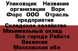 Упаковщик › Название организации ­ Ворк Форс, ООО › Отрасль предприятия ­ Складское хозяйство › Минимальный оклад ­ 34 000 - Все города Работа » Вакансии   . Московская обл.,Долгопрудный г.